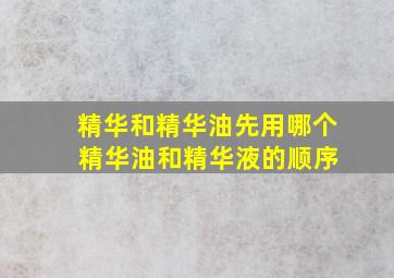 精华和精华油先用哪个 精华油和精华液的顺序